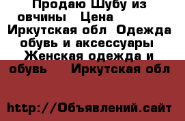 Продаю Шубу из овчины › Цена ­ 7 000 - Иркутская обл. Одежда, обувь и аксессуары » Женская одежда и обувь   . Иркутская обл.